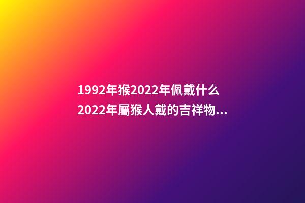1992年猴2022年佩戴什么2022年屬猴人戴的吉祥物 2022年屬猴帶什么好-第1張-觀點(diǎn)-玄機(jī)派